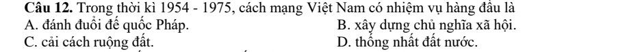 Trong thời kì 1954 - 1975, cách mạng Việt Nam có nhiệm vụ hàng đầu là
A. đánh đuổi để quốc Pháp. B. xây dựng chủ nghĩa xã hội.
C. cải cách ruộng đất. D. thống nhất đất nước.