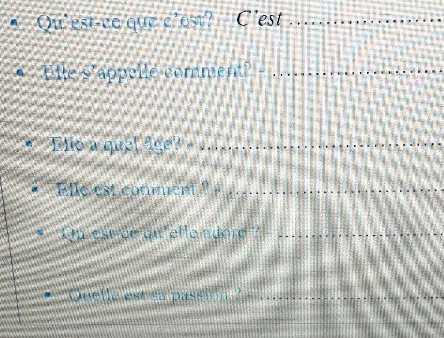 Qu'est-ce que c^5 est? C'est_ 
Elle s`appelle comment? -_ 
Elle a quel âge? -_ 
Elle est comment ?_ 
Qu'est-ce qu'elle adore ? -_ 
Quelle est sa passion ? - …...