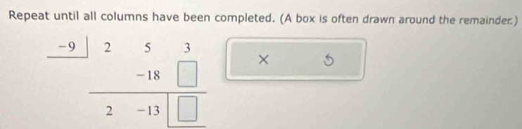 Repeat until all columns have been completed. (A box is often drawn around the remainder.)
beginarrayr _ -9|2-18□  hline 2-13□ □ endarray × 5