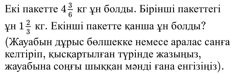 Eκi пакeтте 4 3/6 Kr γн болды. Бірінші пакеттегi 
YH 1 2/3 Kr. Εкінші пакетте канша ун болды? 
(ΧΚауабыη дурыс бθлιцекке немесе аралас санга 
келтірі, кыскартылган турінде жазьныз, 
жауабына сонгы шыккан мэнді гана енгізініз).