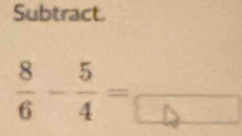 Subtract.
 8/6 - 5/4 =frac 