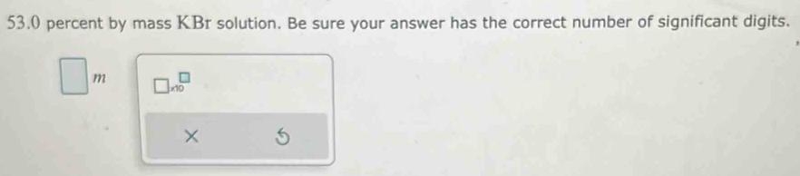 53.0 percent by mass KBr solution. Be sure your answer has the correct number of significant digits. 
m □ * 10^(□)
×