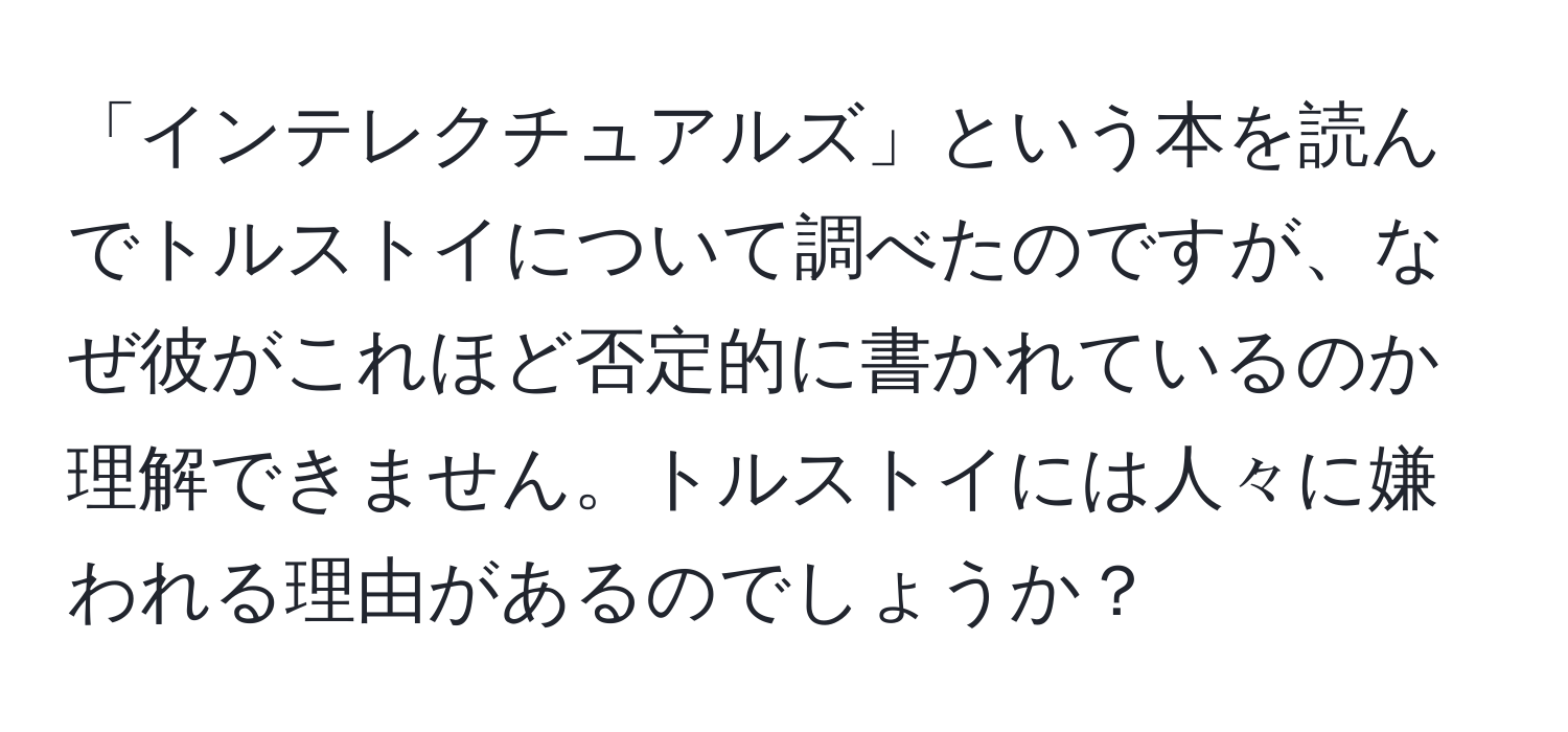 「インテレクチュアルズ」という本を読んでトルストイについて調べたのですが、なぜ彼がこれほど否定的に書かれているのか理解できません。トルストイには人々に嫌われる理由があるのでしょうか？