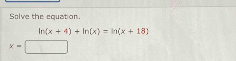 Solve the equation.
ln (x+4)+ln (x)=ln (x+18)
x=