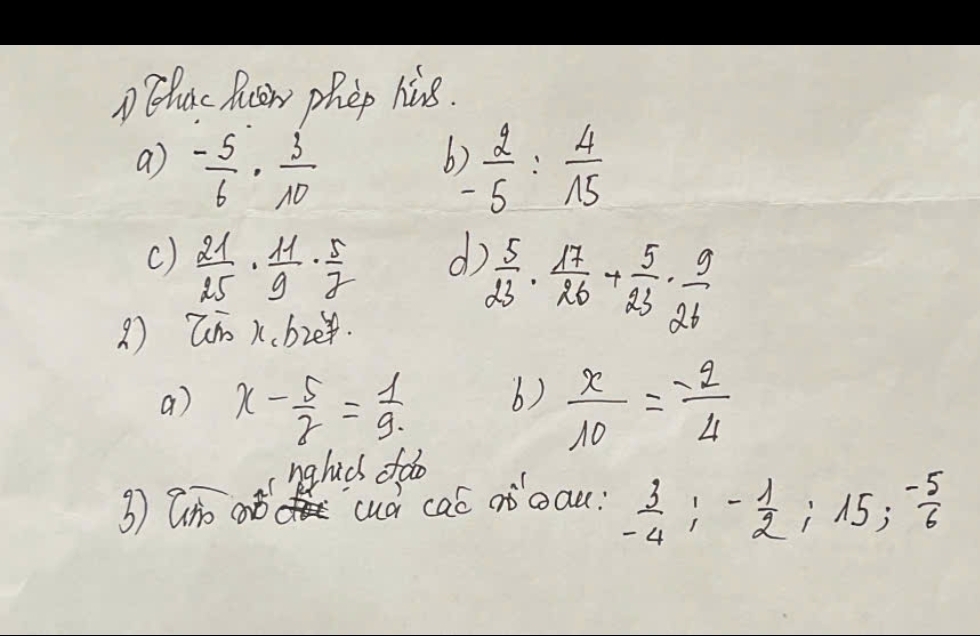 DBeluic Ruvery phep hivs. 
a) - 5/6 ·  3/10  ) 2/-5 : 4/15 
h 
c)  21/25 ·  11/9 ·  5/2 
d  5/23 ·  17/26 + 5/23 ·  9/26 
? Ti K.b2e4. 
a) x- 5/2 = 1/9   x/10 =- 2/4 
b) 
3) an oó hahus do 
cud cac of oau:  3/-4 ; - 1/2 ; 15; - 5/6 