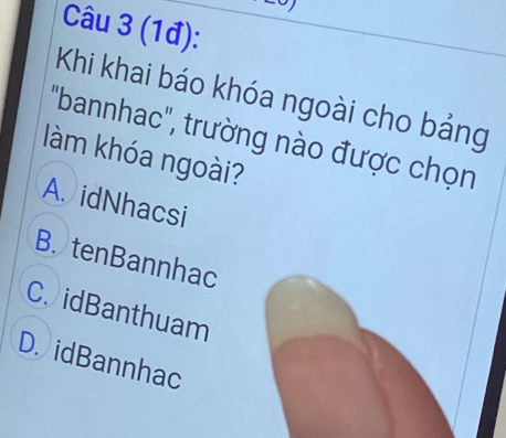 (1đ):
Khi khai báo khóa ngoài cho bảng
'bannhac', trường nào được chọn
làm khóa ngoài?
A. idNhacsi
B. tenBannhac
C. idBanthuam
D. idBannhac