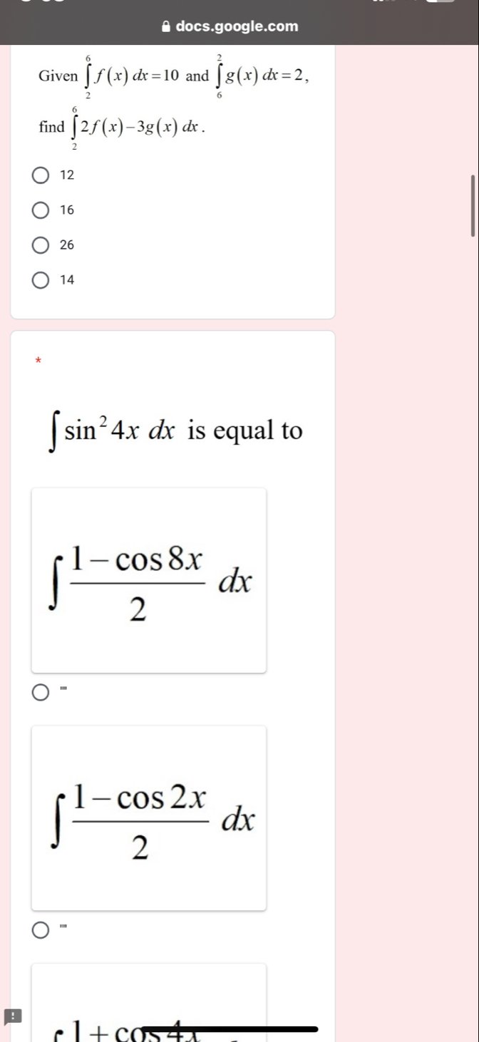 A docs.google.com
Given ∈tlimits _2^(6f(x)dx=10 and ∈tlimits _6^2g(x)dx=2, 
find ∈tlimits _2^62f(x)-3g(x)dx.
12
16
26
14
∈t sin ^2)4xdx is equal to
∈t  (1-cos 8x)/2 dx
'''
∈t  (1-cos 2x)/2 dx
'''
· 1+co