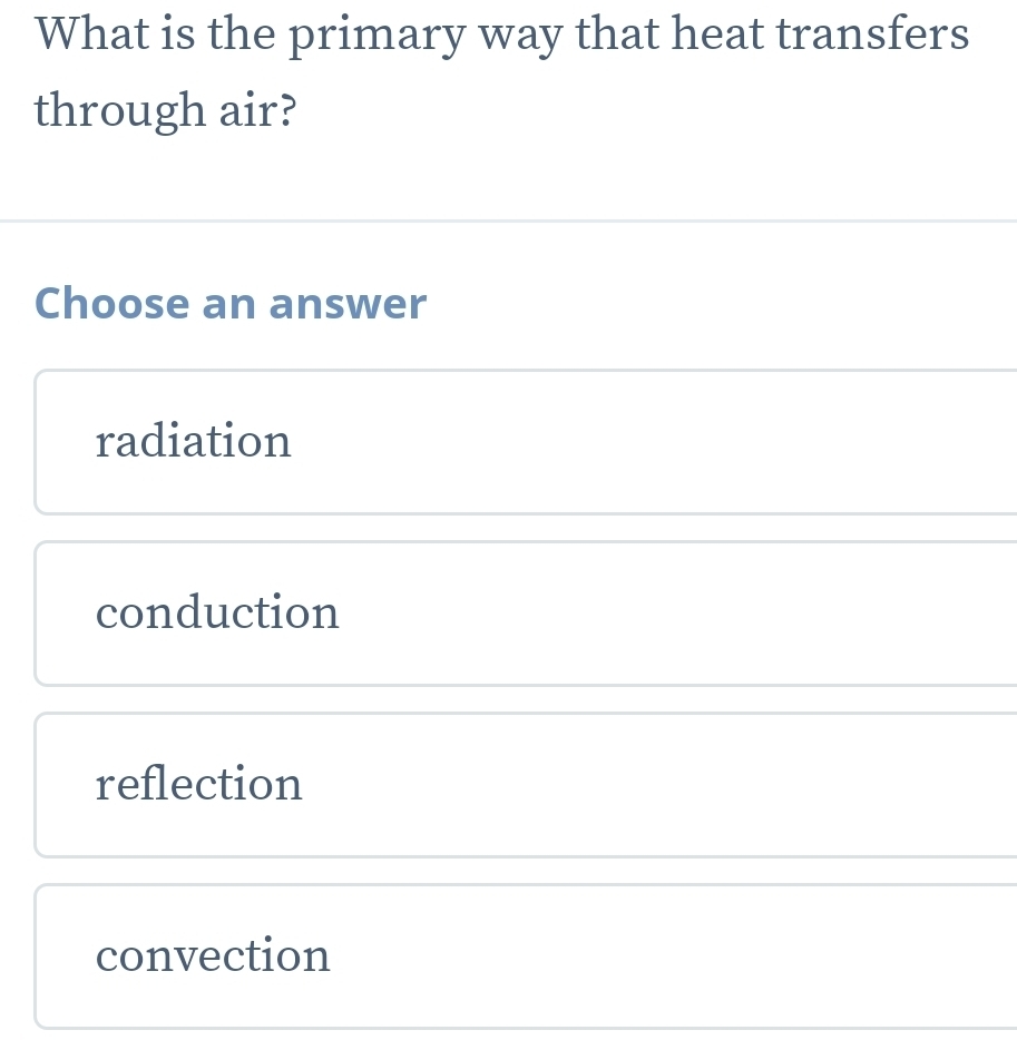 What is the primary way that heat transfers
through air?
Choose an answer
radiation
conduction
reflection
convection