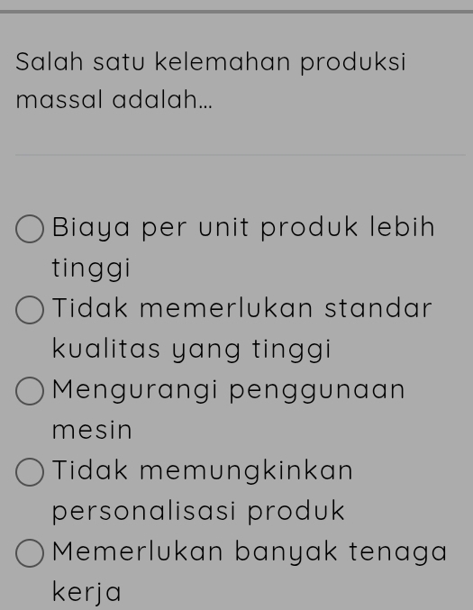 Salah satu kelemahan produksi
massal adalah...
Biaya per unit produk lebih
tinggi
Tidak memerlukan standar
kualitas yang tinggi
Mengurangi penggunaan
mesin
Tidak memungkinkan
personalisasi produk
Memerlukan banyak tenaga
kerja