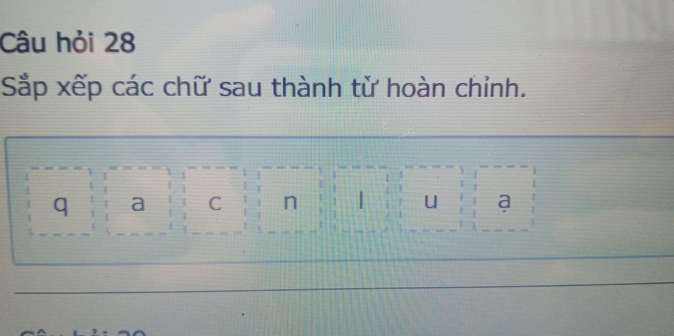 Câu hỏi 28 
Sắp xếp các chữ sau thành tử hoàn chỉnh. 
q 
a 
C 
n 
| 
u 
a