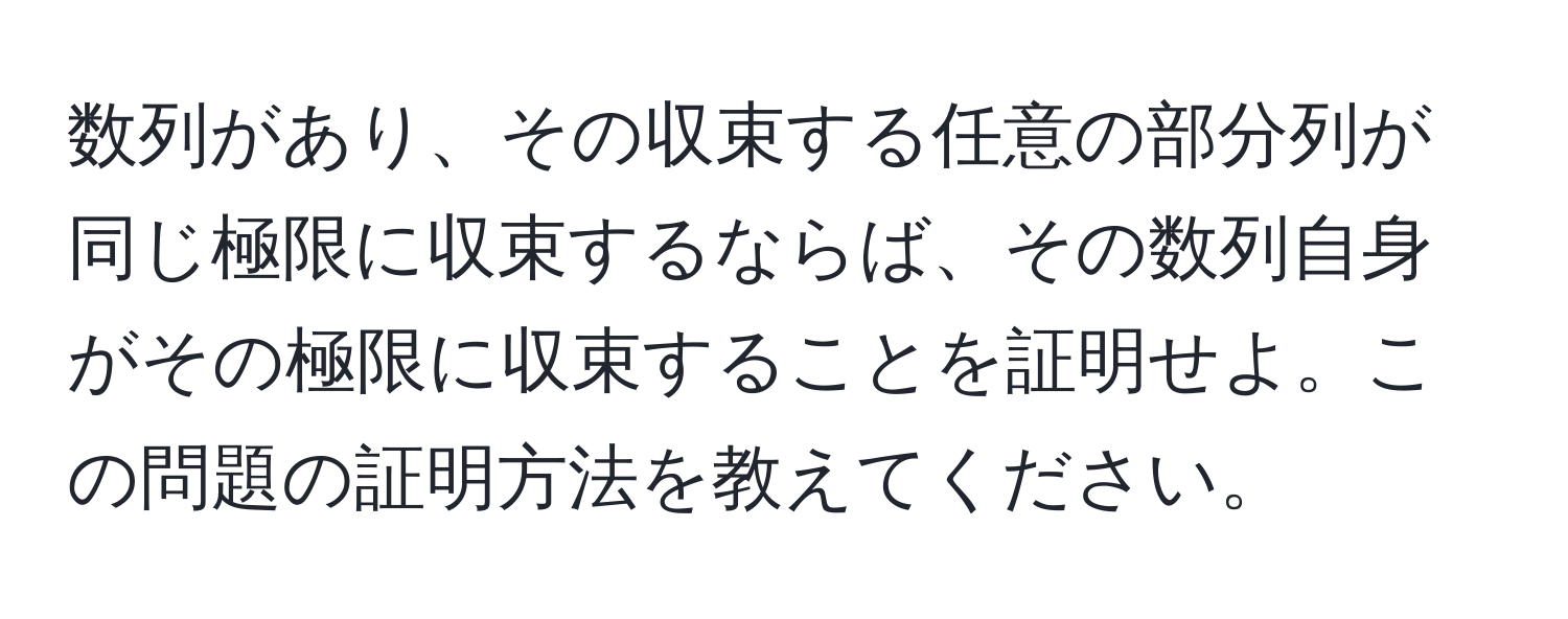 数列があり、その収束する任意の部分列が同じ極限に収束するならば、その数列自身がその極限に収束することを証明せよ。この問題の証明方法を教えてください。