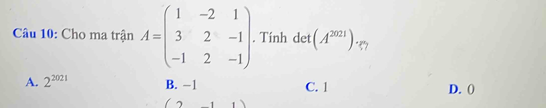 Cho ma trận A=beginpmatrix 1&-2&1 3&2&-1 -1&2&-1endpmatrix. Tính det (A^(2021)) ","?
A. 2^(2021) B. −1 C. 1 D. ()