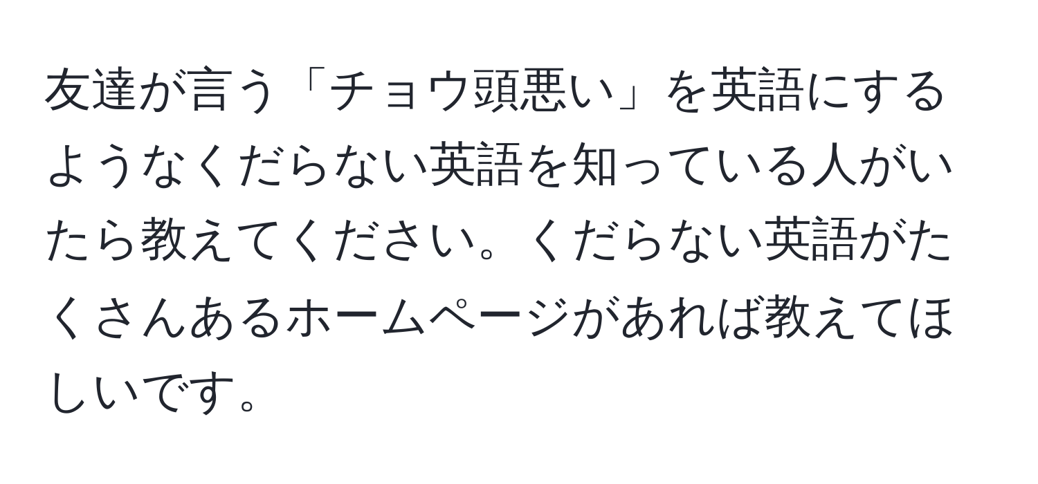 友達が言う「チョウ頭悪い」を英語にするようなくだらない英語を知っている人がいたら教えてください。くだらない英語がたくさんあるホームページがあれば教えてほしいです。