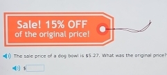 Sale! 15% OFF 
of the original price! 
1 The sale price of a dog bowl is $5.27. What was the original price?
$□