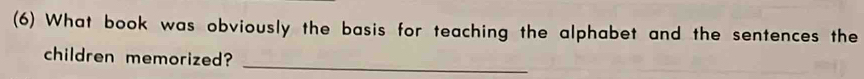 (6) What book was obviously the basis for teaching the alphabet and the sentences the 
_ 
children memorized?