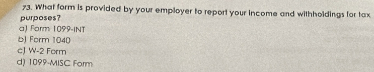 What form is provided by your employer to report your income and withholdings for tax
purposes?
a) Form 1099 -INT
b) Form 1040
c) W-2 Form
d) 1099 -MISC Form