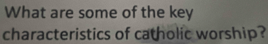 What are some of the key 
characteristics of catholic worship?