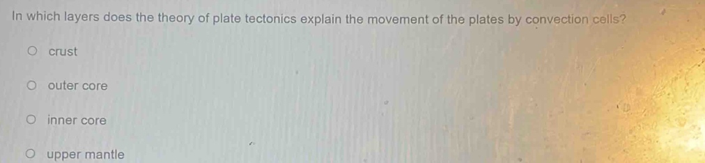 In which layers does the theory of plate tectonics explain the movement of the plates by convection cells?
crust
outer core
inner core
upper mantle