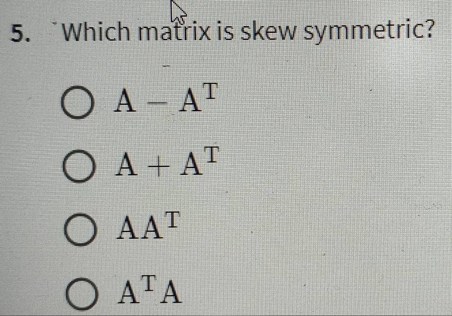 Which matrix is skew symmetric?
A-A^T
A+A^T
AA^T
A^TA