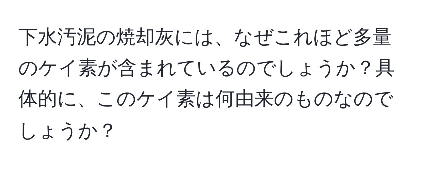 下水汚泥の焼却灰には、なぜこれほど多量のケイ素が含まれているのでしょうか？具体的に、このケイ素は何由来のものなのでしょうか？