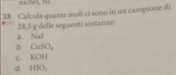 nichel, N1. 
38. Calcola quante moli ci sono in un campione di
28,5 g delle seguenti sostanze: 
a. NaI 
b. C _1SO_4
c. KOH 
d. l 110,