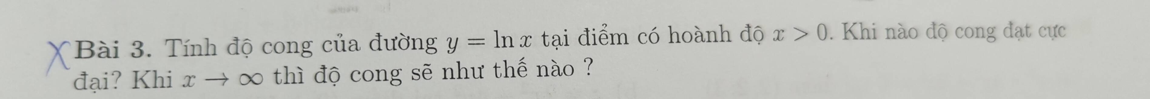 Tính độ cong của đường y=ln x tại điểm có hoành độ x>0. Khi nào độ cong đạt cực 
đại? Khi x → ∞ thì độ cong sẽ như thế nào ?