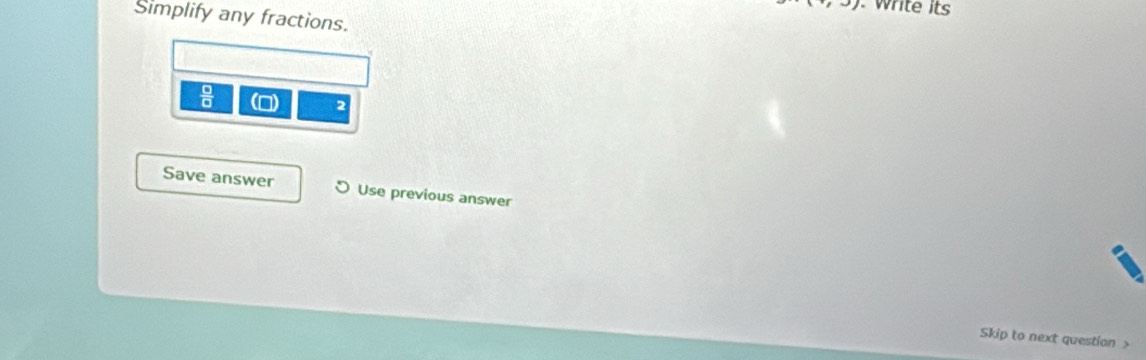 to 1) . write its 
Simplify any fractions.
 □ /□  
2 
Save answer Use previous answer 
Skip to next question >