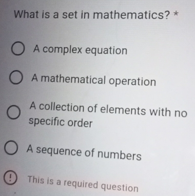 What is a set in mathematics? *
A complex equation
A mathematical operation
A collection of elements with no
specific order
A sequence of numbers
!) This is a required question