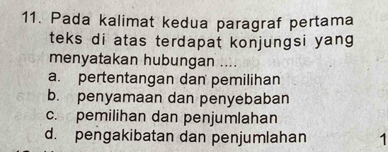 Pada kalimat kedua paragraf pertama
teks di atas terdapat konjungsi yang 
menyatakan hubungan ....
a. pertentangan dan pemilihan
b. penyamaan dan penyebaban
c. pemilihan dan penjumlahan
d. pengakibatan dan penjumlahan 1