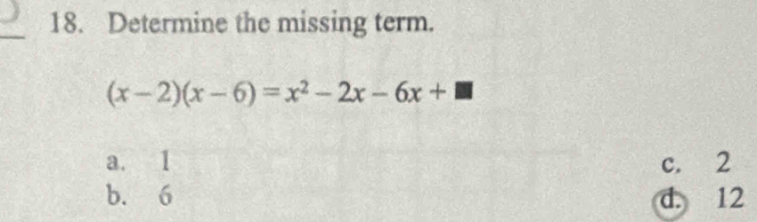 Determine the missing term.
(x-2)(x-6)=x^2-2x-6x+□
a. 1 c. 2
b. 6 d. 12