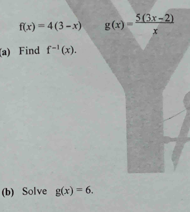 f(x)=4(3-x) g(x)= (5(3x-2))/x 
(a) Find f^(-1)(x). 
(b) Solve g(x)=6.