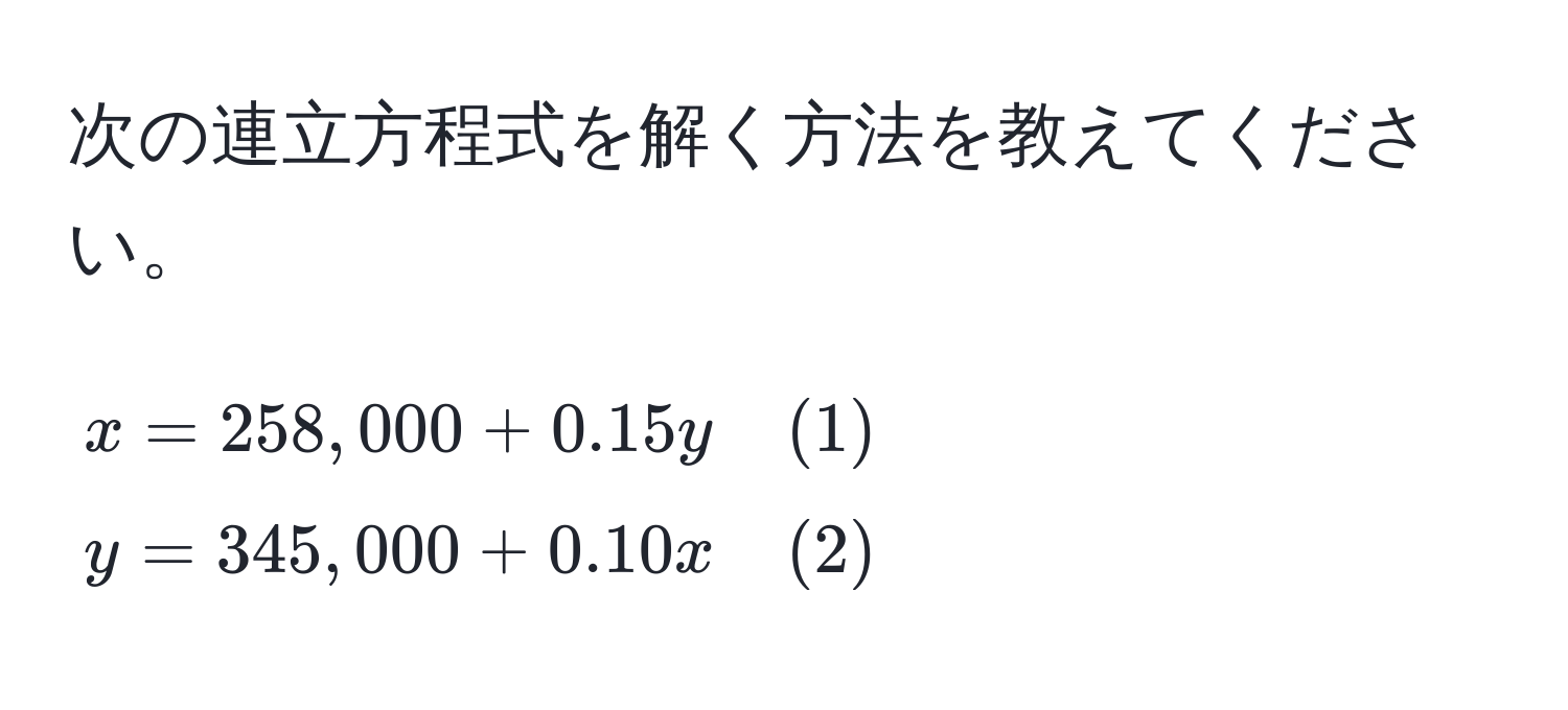 次の連立方程式を解く方法を教えてください。  
[
x = 258,000 + 0.15y quad (1) 
y = 345,000 + 0.10x quad (2)
]