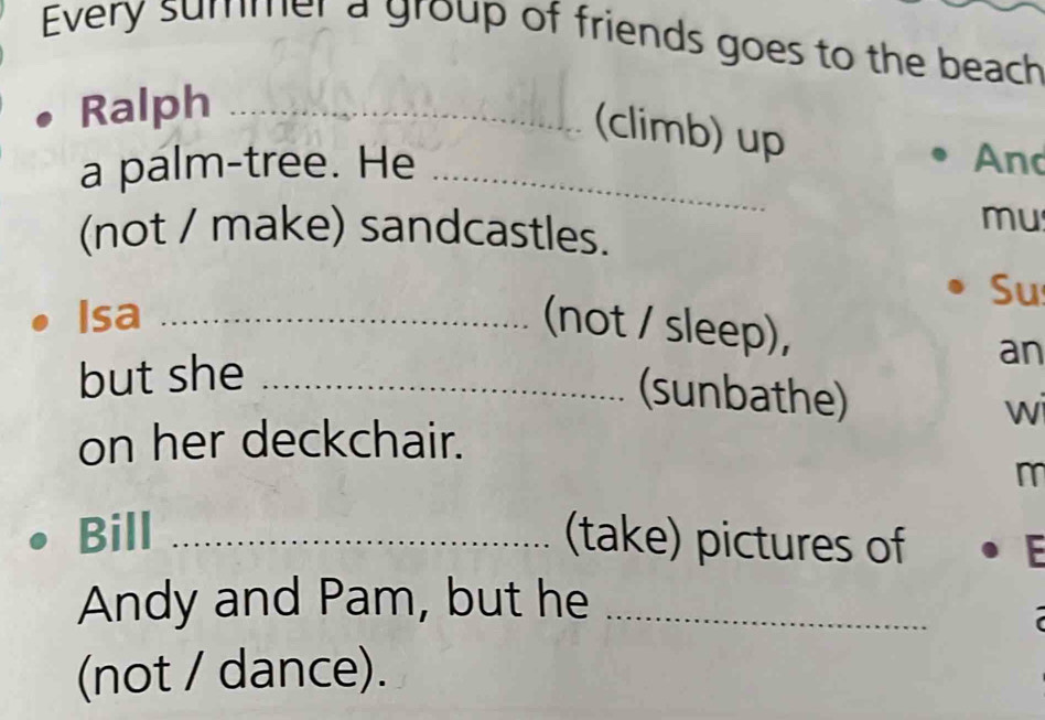 Every summer a group of friends goes to the beach 
Ralph_ 
(climb) up 
a palm-tree. He _And 
(not / make) sandcastles. 
mu 
Su 
Isa_ 
(not / sleep), 
but she_ 
an 
(sunbathe) 
wi 
on her deckchair. 
m 
Bill _(take) pictures of E 
Andy and Pam, but he_ 
(not / dance).