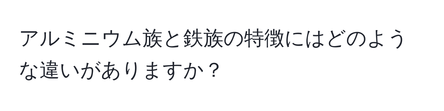 アルミニウム族と鉄族の特徴にはどのような違いがありますか？