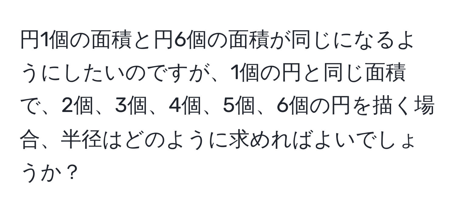 円1個の面積と円6個の面積が同じになるようにしたいのですが、1個の円と同じ面積で、2個、3個、4個、5個、6個の円を描く場合、半径はどのように求めればよいでしょうか？