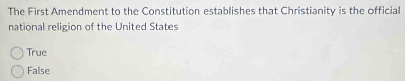 The First Amendment to the Constitution establishes that Christianity is the official
national religion of the United States
True
False