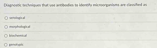 Diagnostic techniques that use antibodies to identify microorganisms are classifed as
serological
morphological
biochemical
genotypic