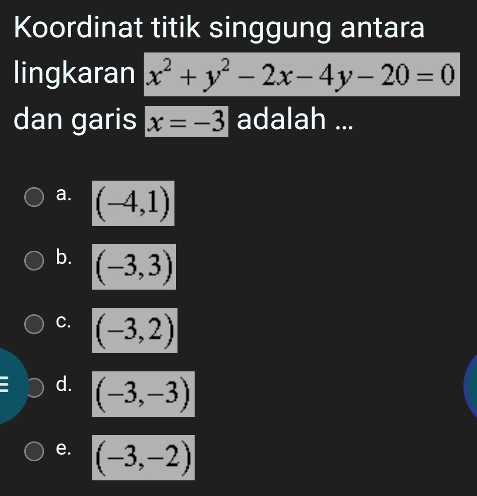 Koordinat titik singgung antara
lingkaran x^2+y^2-2x-4y-20=0
dan garis x=-3 adalah ...
a. (-4,1)
b. (-3,3)
C. (-3,2)
d. (-3,-3)
e. (-3,-2)