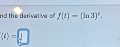 nd the derivative of f(t)=(ln 3)^t.
(t)=□