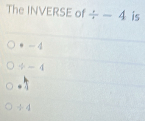 The INVERSE of / -4 is. - 4
/ -4
÷ 4