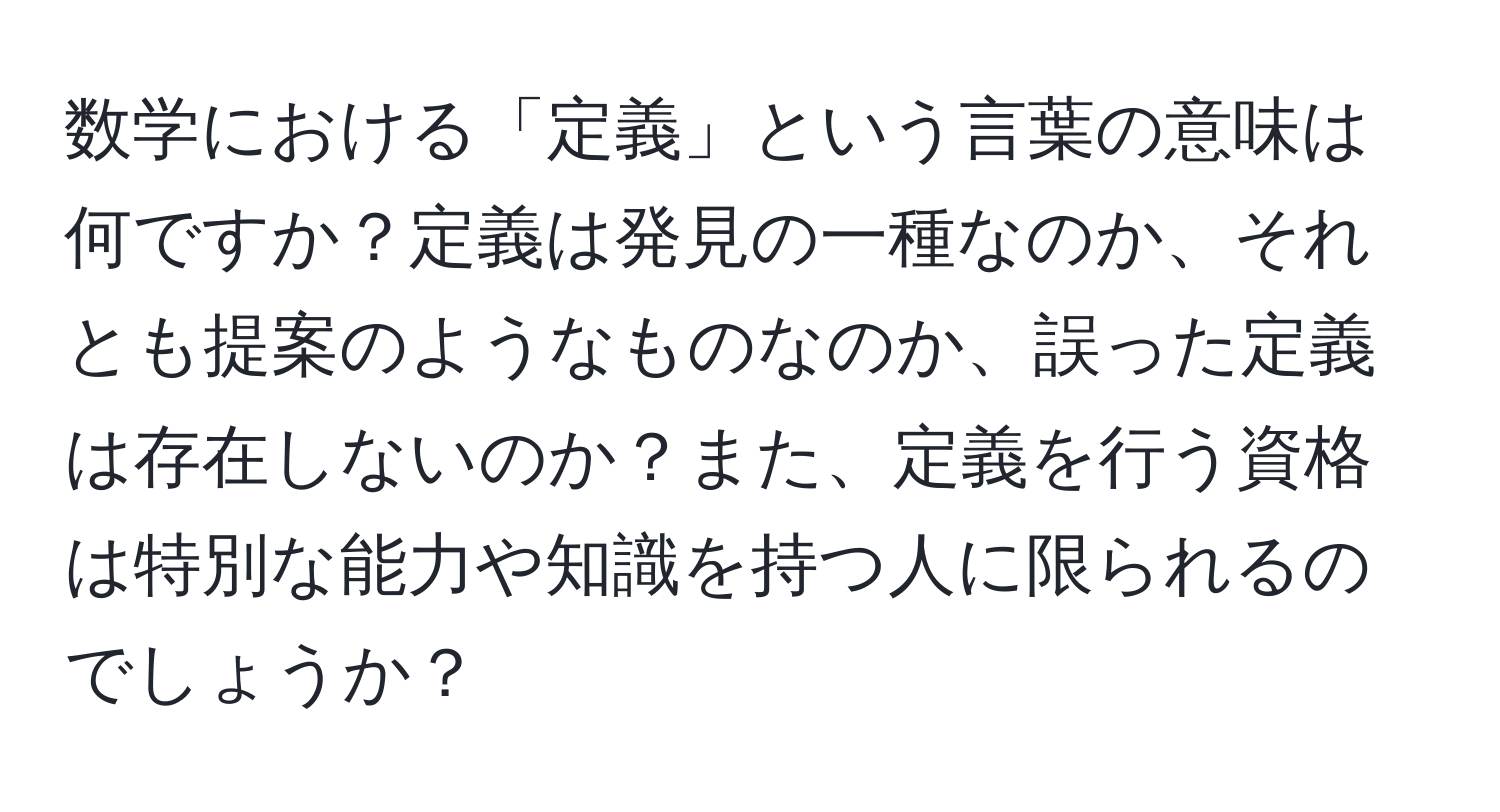 数学における「定義」という言葉の意味は何ですか？定義は発見の一種なのか、それとも提案のようなものなのか、誤った定義は存在しないのか？また、定義を行う資格は特別な能力や知識を持つ人に限られるのでしょうか？