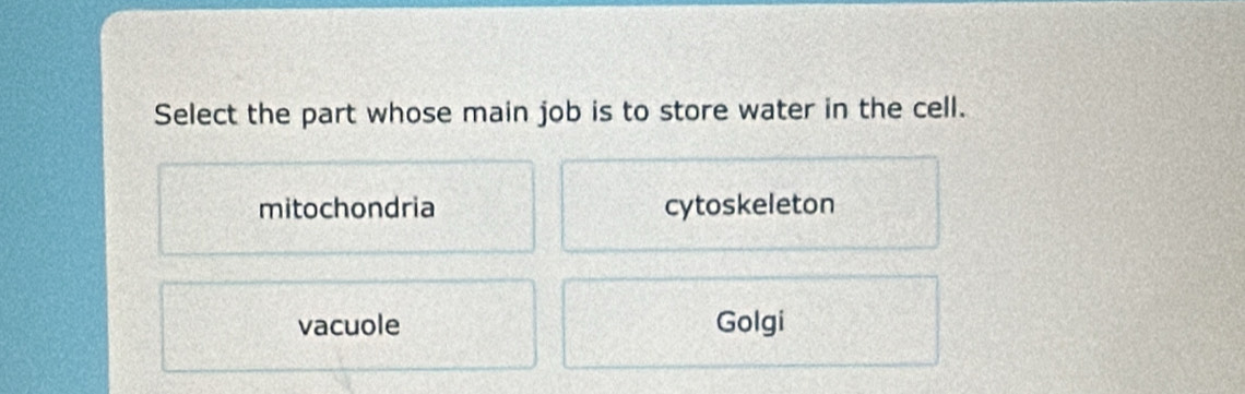 Select the part whose main job is to store water in the cell.
mitochondria cytoskeleton
vacuole Golgi