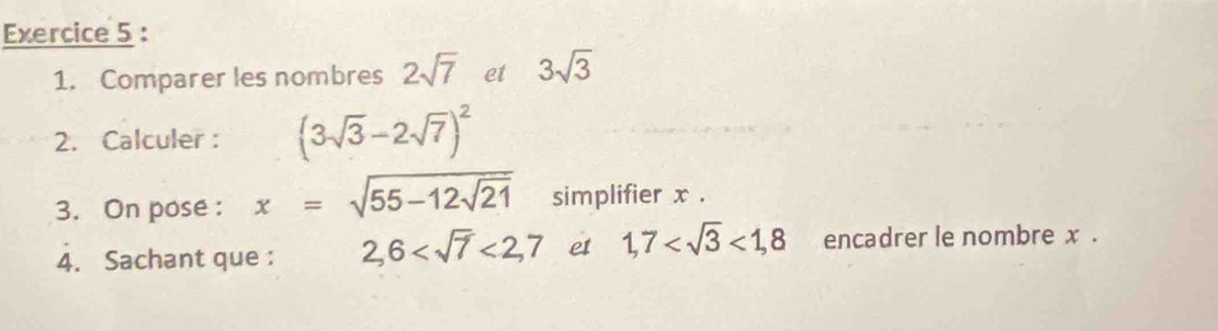 Comparer les nombres 2sqrt(7) et 3sqrt(3)
2. Calculer : (3sqrt(3)-2sqrt(7))^2
3. On pose : x=sqrt(55-12sqrt 21) simplifier x. 
4. Sachant que : 2,6 <2,7 et 1,7 <1,8 encadrer le nombre x.