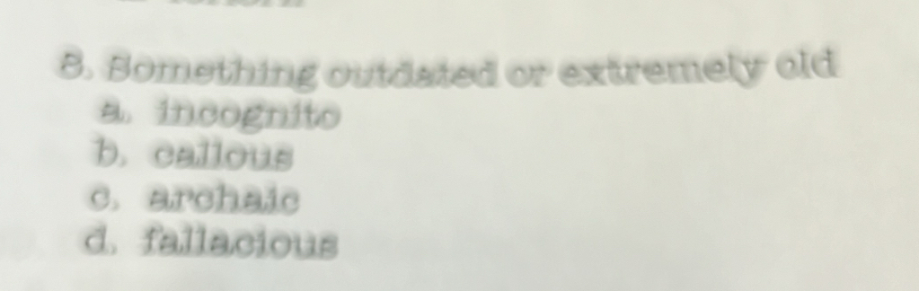 Bomething outdated or extremely old
a. incognito
b. callous
c. archaic
d. fallacious