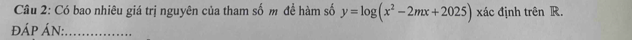 Có bao nhiêu giá trị nguyên của tham số m để hàm số y=log (x^2-2mx+2025) xác định trên R. 
ĐÁP ÁN:_