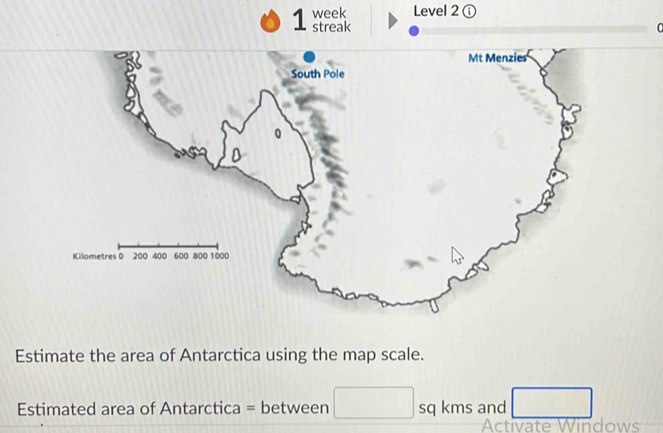 week Level 2 ⓘ 
1 streak C 
Estimate the area of Antarctica using the map scale. 
Estimated area of Antarctica = between sq kms and □  □ /□  
Activate Windows