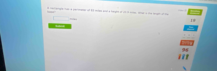 Video ⑧ Curatio== 
A rectangle has a perimeter of 83 miles and a height of 20.9 miles. What is the length of the 
base?
□ miles
19
Submit Tie 
96