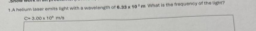 A helium laser emits light with a wavelength of 6.33* 10^2m What is the frequency of the light?
C=3.00* 10^8m/s