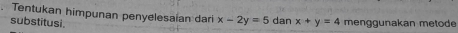 Tentukan himpunan penyelesaian dari x-2y=5 dan x+y=4 menggunakan metode
substitusi.