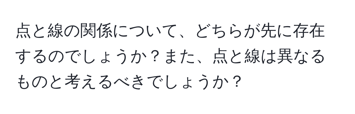 点と線の関係について、どちらが先に存在するのでしょうか？また、点と線は異なるものと考えるべきでしょうか？